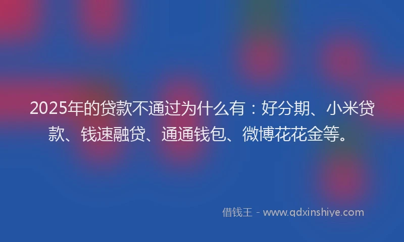 2025年的贷款不通过为什么有：好分期、小米贷款、钱速融贷、通通钱包、微博花花金等。