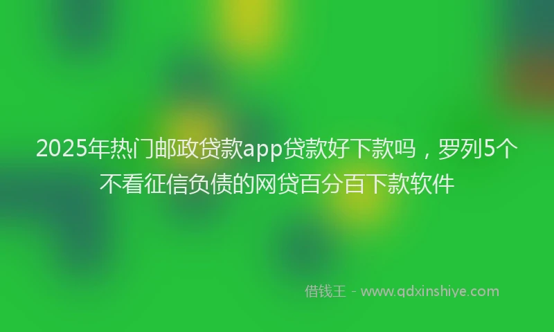 2025年热门邮政贷款app贷款好下款吗，罗列5个不看征信负债的网贷百分百下款软件