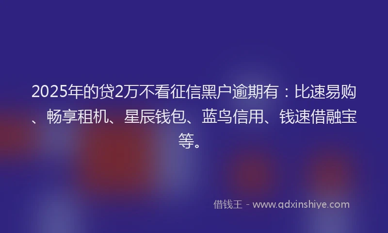 2025年的贷2万不看征信黑户逾期有：比速易购、畅享租机、星辰钱包、蓝鸟信用、钱速借融宝等。