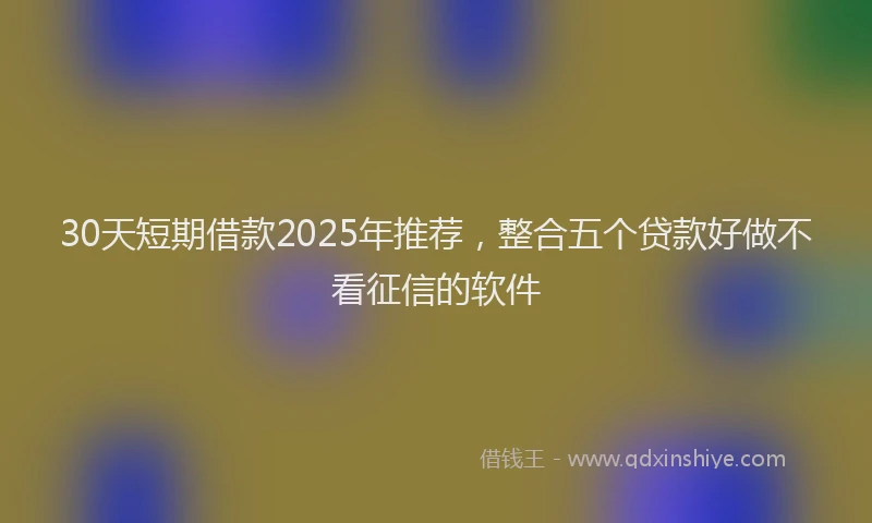 30天短期借款2025年推荐，整合五个贷款好做不看征信的软件