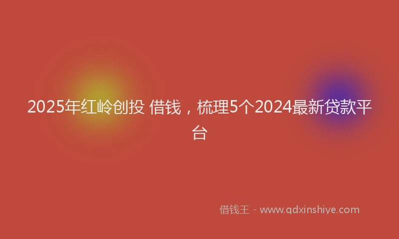 2025年红岭创投 借钱，梳理5个2024最新贷款平台