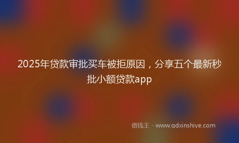 2025年贷款审批买车被拒原因，分享五个最新秒批小额贷款app