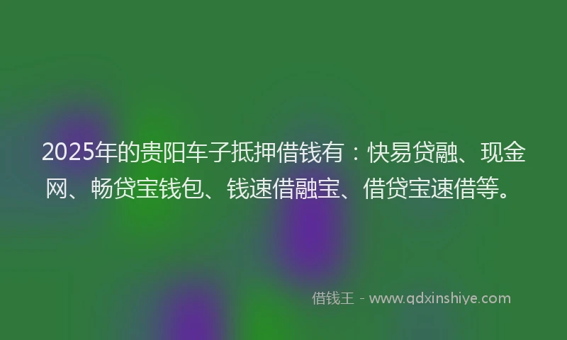 2025年的贵阳车子抵押借钱有：快易贷融、现金网、畅贷宝钱包、钱速借融宝、借贷宝速借等。