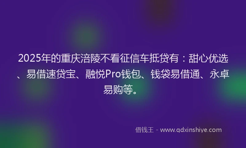 2025年的重庆涪陵不看征信车抵贷有：甜心优选、易借速贷宝、融悦Pro钱包、钱袋易借通、永卓易购等。