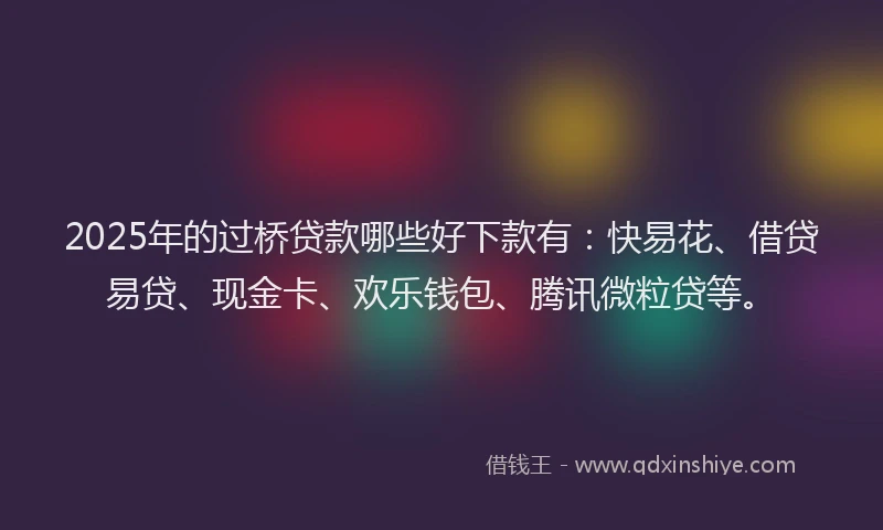 2025年的过桥贷款哪些好下款有：快易花、借贷易贷、现金卡、欢乐钱包、腾讯微粒贷等。