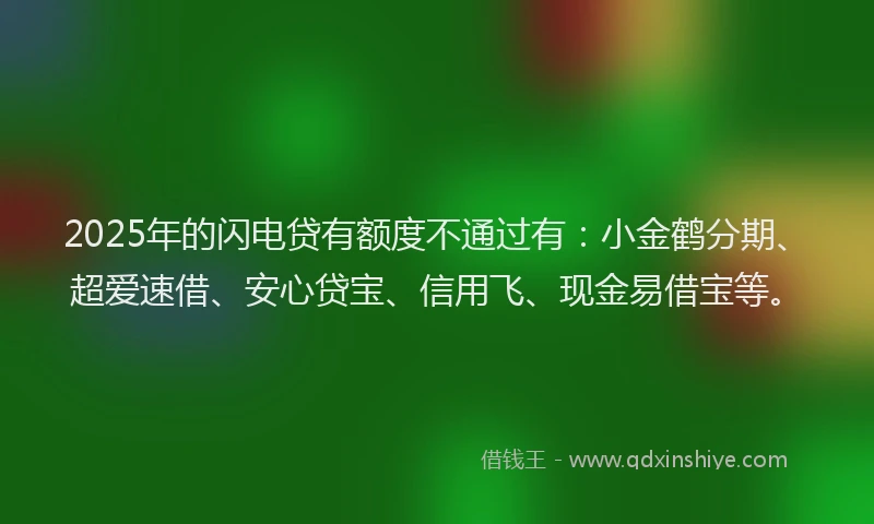 2025年的闪电贷有额度不通过有：小金鹤分期、超爱速借、安心贷宝、信用飞、现金易借宝等。