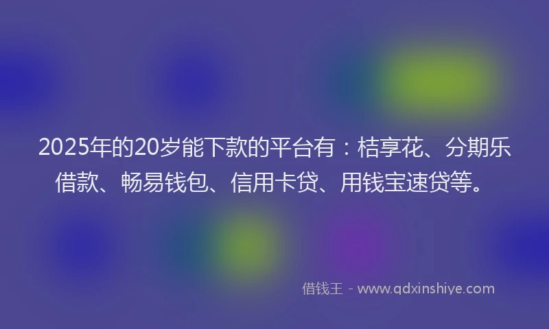 2025年的20岁能下款的平台有：桔享花、分期乐借款、畅易钱包、信用卡贷、用钱宝速贷等。