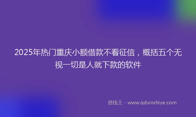 2025年热门重庆小额借款不看征信，概括五个无视一切是人就下款的软件