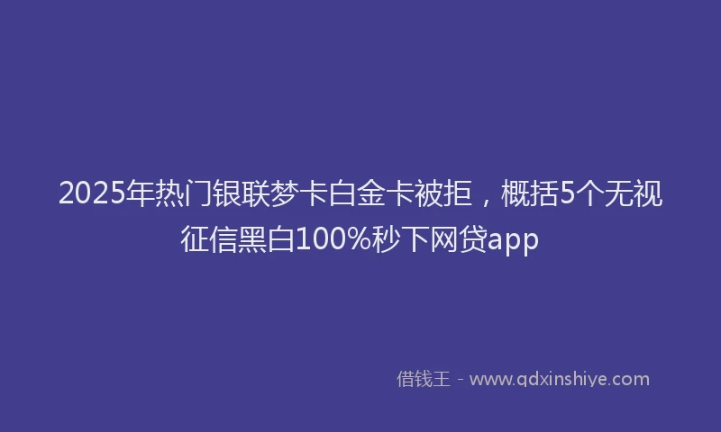2025年热门银联梦卡白金卡被拒，概括5个无视征信黑白100%秒下网贷app