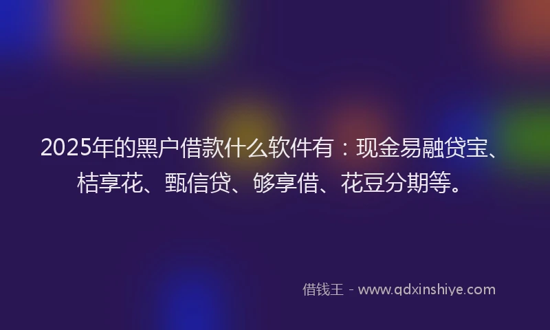 2025年的黑户借款什么软件有：现金易融贷宝、桔享花、甄信贷、够享借、花豆分期等。