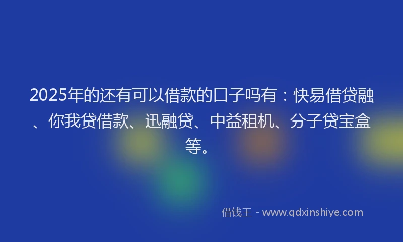 2025年的还有可以借款的口子吗有：快易借贷融、你我贷借款、迅融贷、中益租机、分子贷宝盒等。