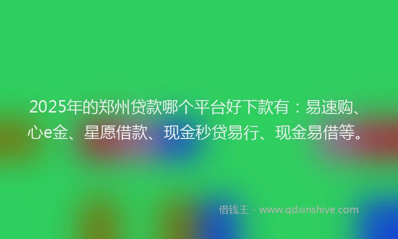 2025年的郑州贷款哪个平台好下款有：易速购、心e金、星愿借款、现金秒贷易行、现金易借等。