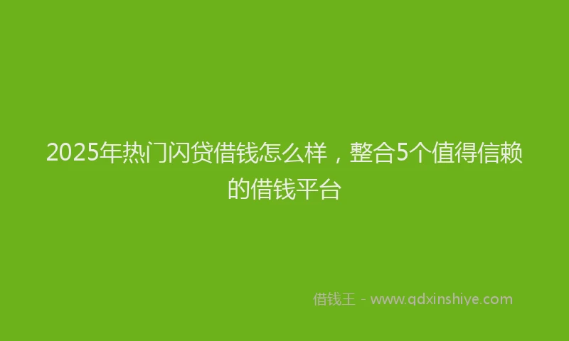 2025年热门闪贷借钱怎么样，整合5个值得信赖的借钱平台