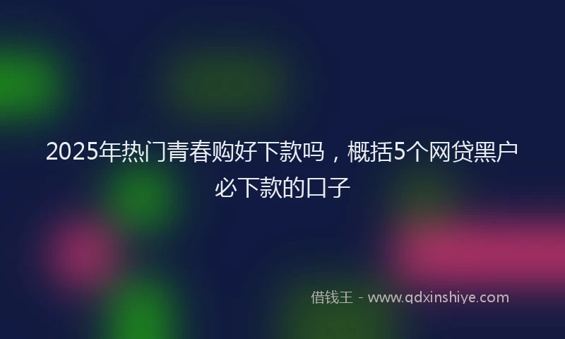 2025年热门青春购好下款吗，概括5个网贷黑户必下款的口子