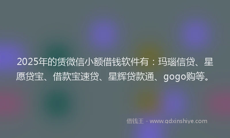 2025年的赁微信小额借钱软件有：玛瑙信贷、星愿贷宝、借款宝速贷、星辉贷款通、gogo购等。