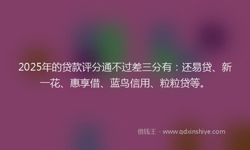 2025年的贷款评分通不过差三分有：还易贷、新一花、惠享借、蓝鸟信用、粒粒贷等。
