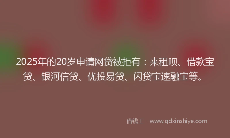 2025年的20岁申请网贷被拒有：来租呗、借款宝贷、银河信贷、优投易贷、闪贷宝速融宝等。