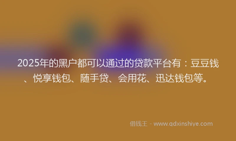 2025年的黑户都可以通过的贷款平台有：豆豆钱、悦享钱包、随手贷、会用花、迅达钱包等。