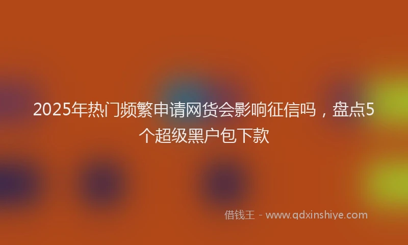 2025年热门频繁申请网货会影响征信吗，盘点5个超级黑户包下款