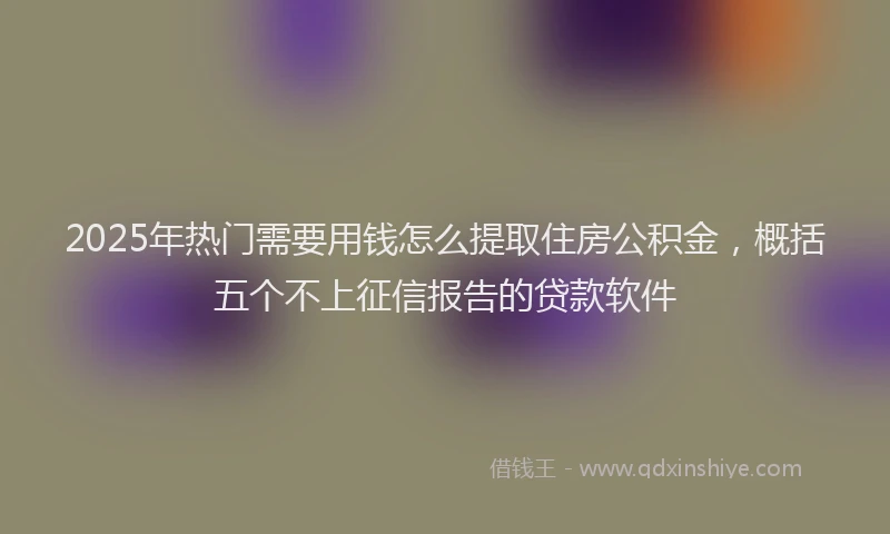 2025年热门需要用钱怎么提取住房公积金，概括五个不上征信报告的贷款软件