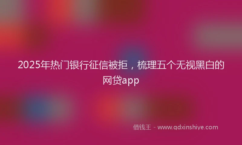 2025年热门银行征信被拒，梳理五个无视黑白的网贷app