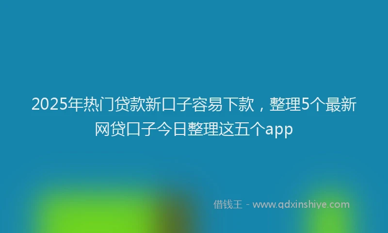 2025年热门贷款新口子容易下款，整理5个最新网贷口子今日整理这五个app