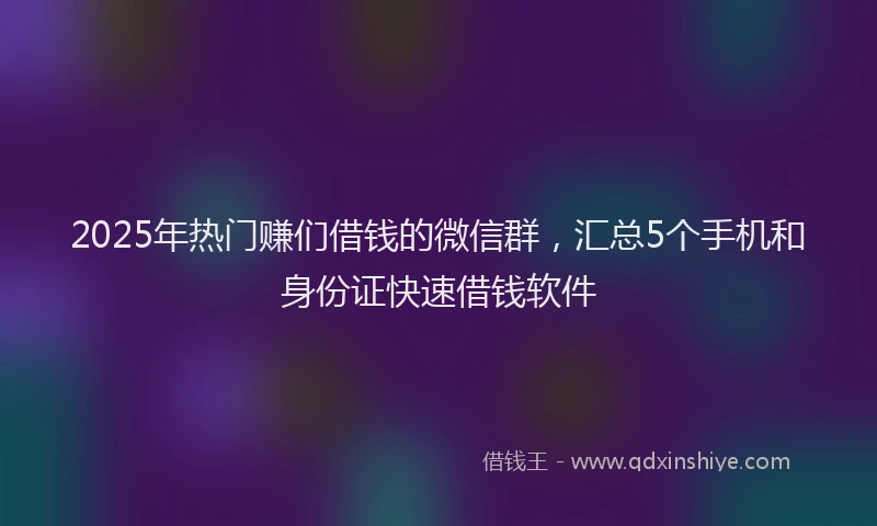 2025年热门赚们借钱的微信群，汇总5个手机和身份证快速借钱软件