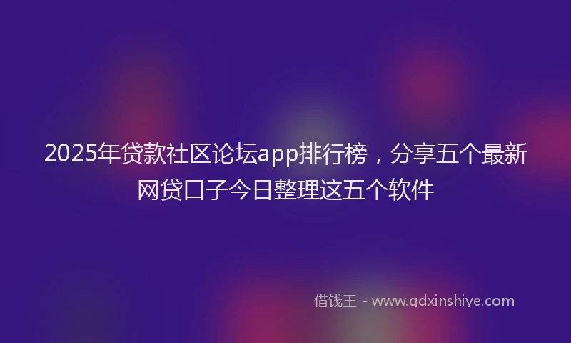 2025年贷款社区论坛app排行榜，分享五个最新网贷口子今日整理这五个软件