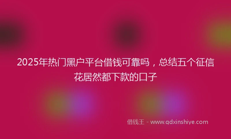 2025年热门黑户平台借钱可靠吗，总结五个征信花居然都下款的口子