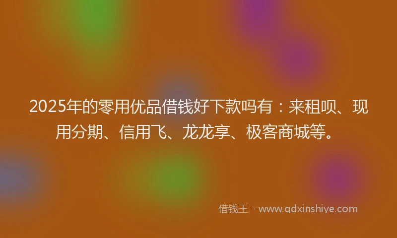 2025年的零用优品借钱好下款吗有：来租呗、现用分期、信用飞、龙龙享、极客商城等。