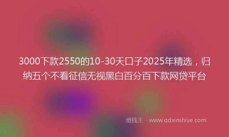 3000下款2550的10-30天口子2025年精选，归纳五个不看征信无视黑白百分百下款网贷平台