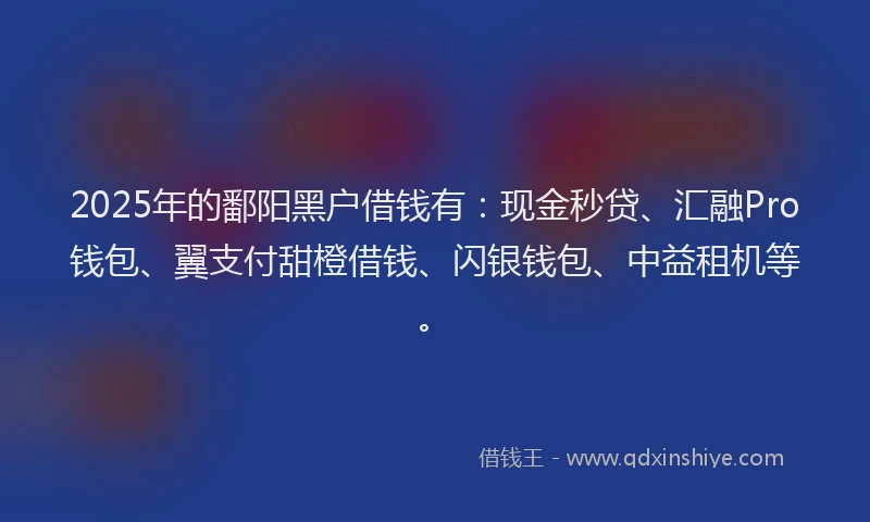 2025年的鄱阳黑户借钱有：现金秒贷、汇融Pro钱包、翼支付甜橙借钱、闪银钱包、中益租机等。