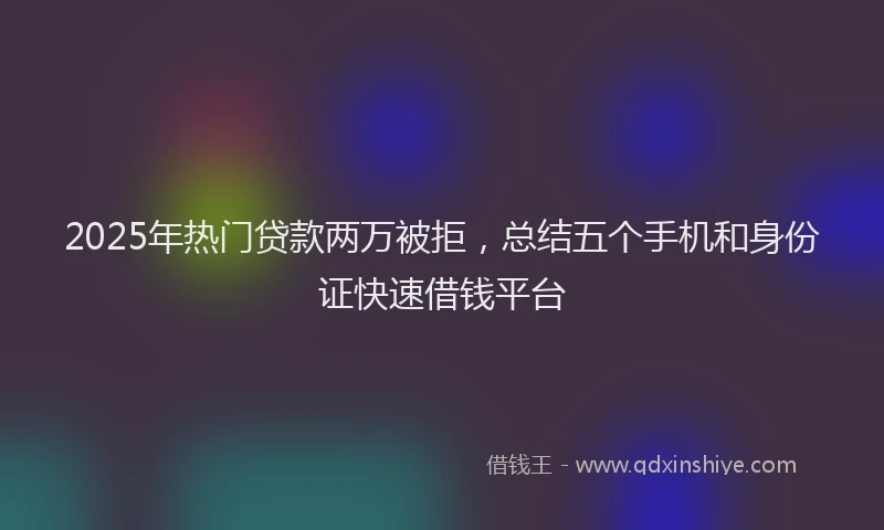2025年热门贷款两万被拒，总结五个手机和身份证快速借钱平台
