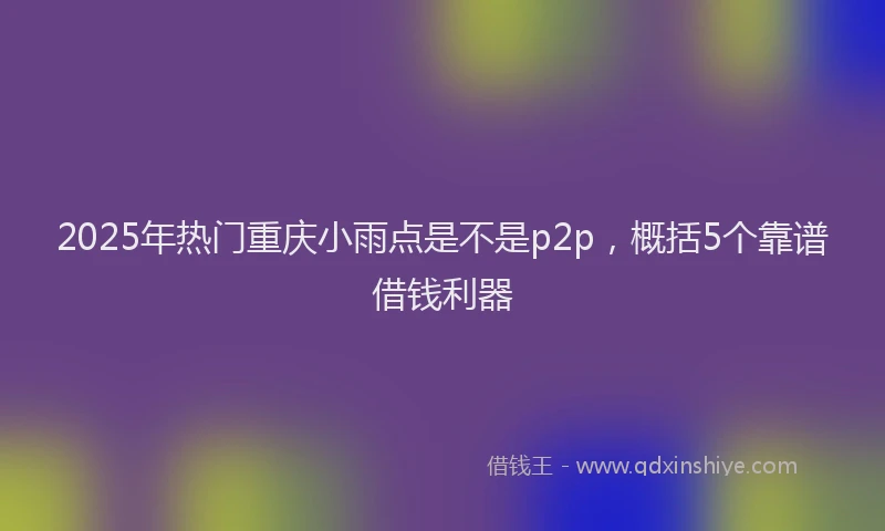 2025年热门重庆小雨点是不是p2p，概括5个靠谱借钱利器