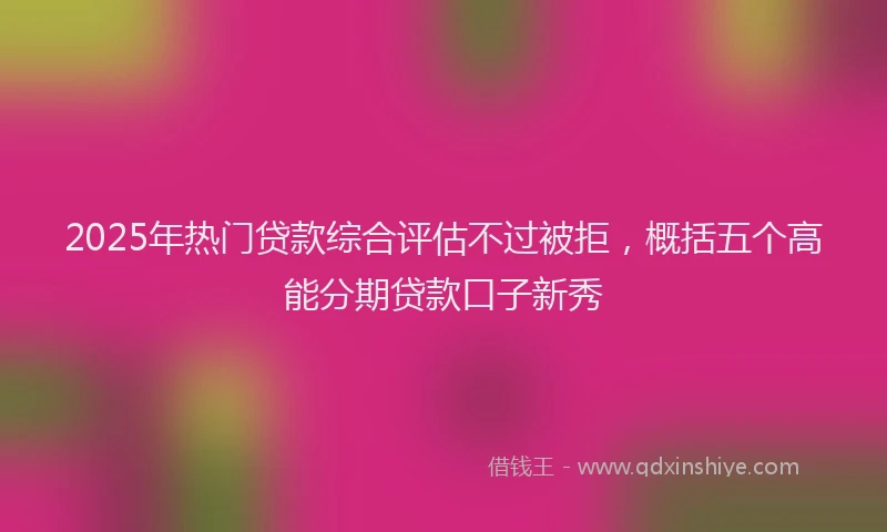 2025年热门贷款综合评估不过被拒，概括五个高能分期贷款口子新秀