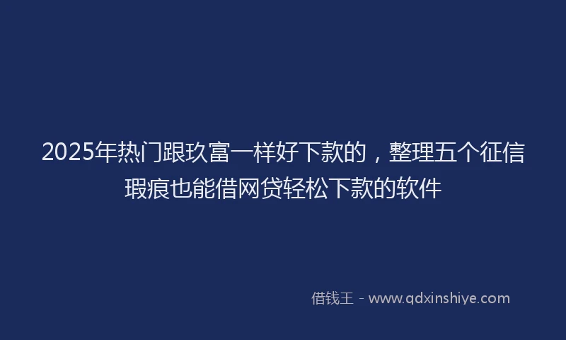 2025年热门跟玖富一样好下款的，整理五个征信瑕疵也能借网贷轻松下款的软件