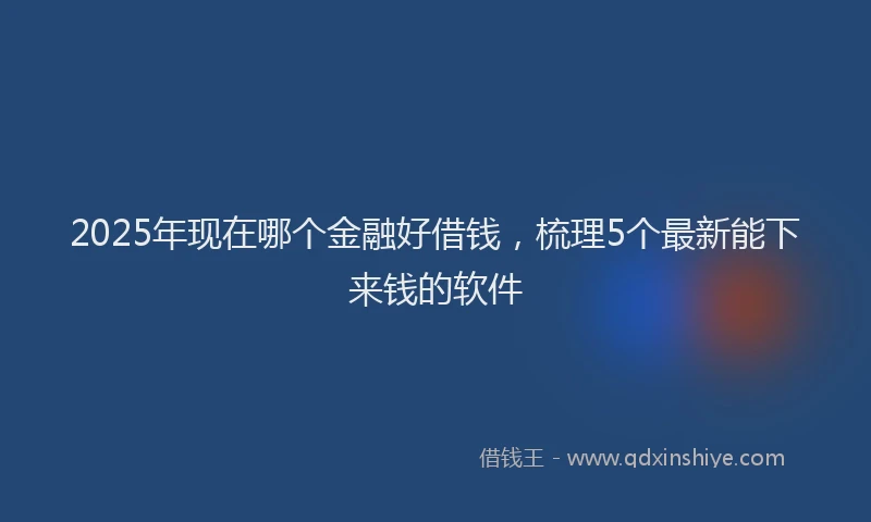 2025年现在哪个金融好借钱，梳理5个最新能下来钱的软件