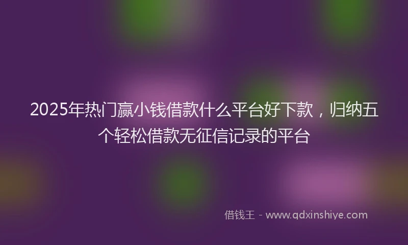 2025年热门赢小钱借款什么平台好下款，归纳五个轻松借款无征信记录的平台