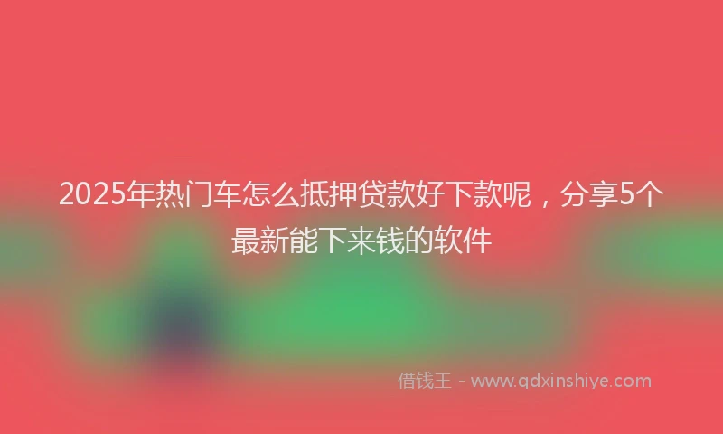 2025年热门车怎么抵押贷款好下款呢，分享5个最新能下来钱的软件