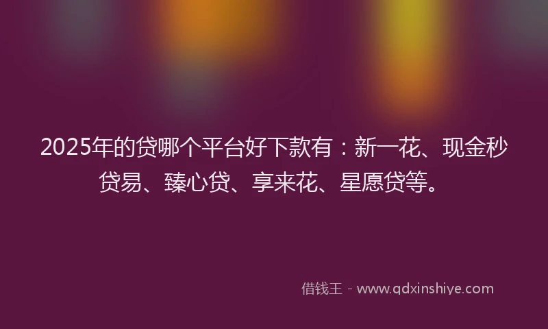 2025年的贷哪个平台好下款有：新一花、现金秒贷易、臻心贷、享来花、星愿贷等。