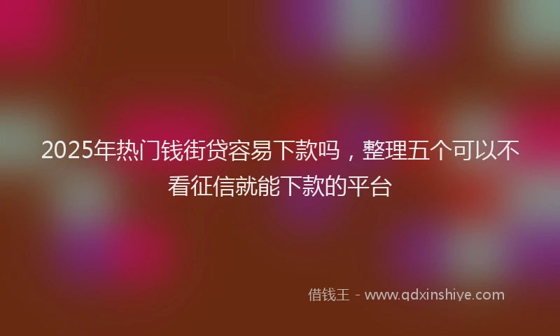 2025年热门钱街贷容易下款吗，整理五个可以不看征信就能下款的平台