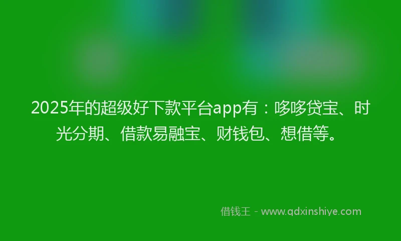 2025年的超级好下款平台app有：哆哆贷宝、时光分期、借款易融宝、财钱包、想借等。