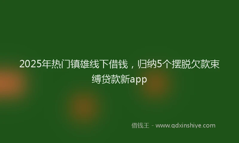 2025年热门镇雄线下借钱，归纳5个摆脱欠款束缚贷款新app
