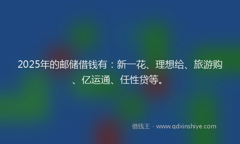 2025年的邮储借钱有：新一花、理想给、旅游购、亿运通、任性贷等。