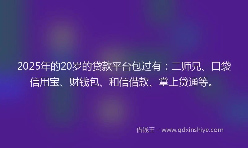2025年的20岁的贷款平台包过有：二师兄、口袋信用宝、财钱包、和信借款、掌上贷通等。