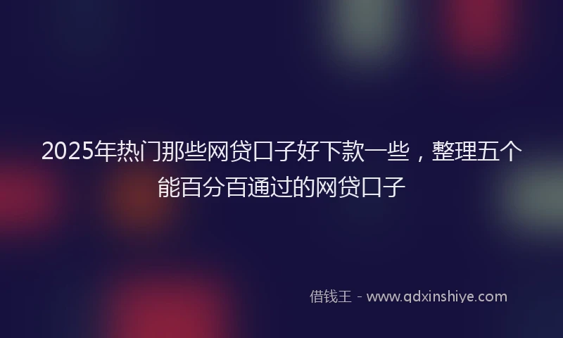 2025年热门那些网贷口子好下款一些，整理五个能百分百通过的网贷口子
