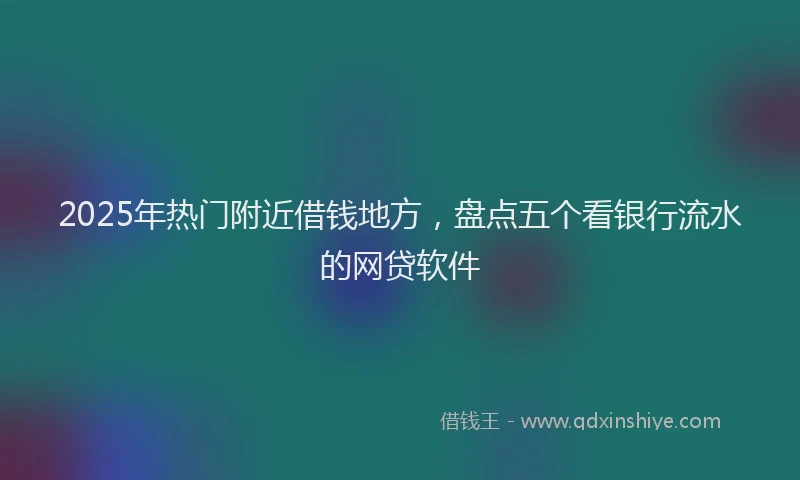2025年热门附近借钱地方，盘点五个看银行流水的网贷软件