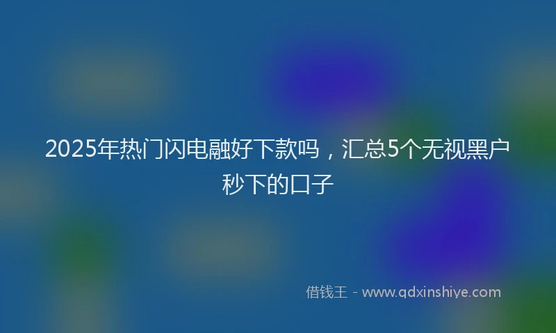 2025年热门闪电融好下款吗，汇总5个无视黑户秒下的口子