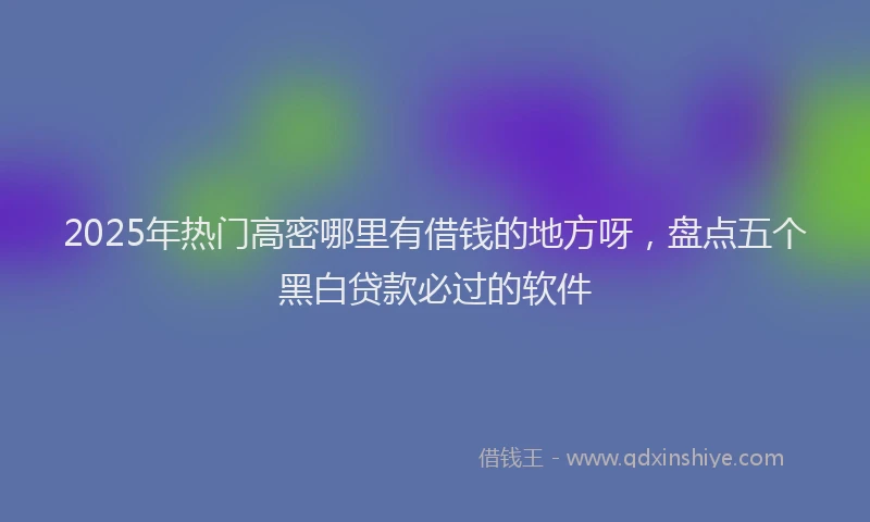 2025年热门高密哪里有借钱的地方呀，盘点五个黑白贷款必过的软件