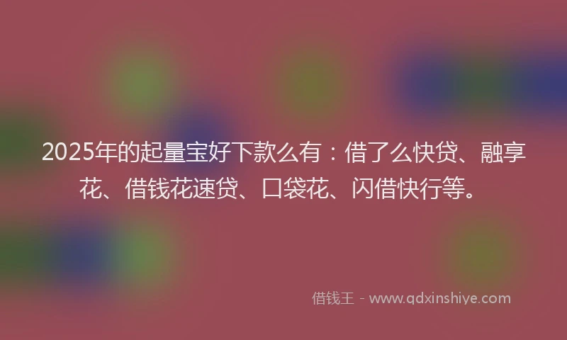 2025年的起量宝好下款么有：借了么快贷、融享花、借钱花速贷、口袋花、闪借快行等。